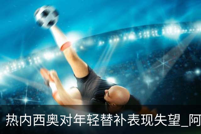 热内西奥对年轻替补表现失望 阿卜杜拉被降入预备队